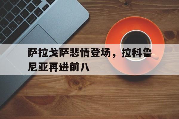 萨拉戈萨悲情登场，拉科鲁尼亚再进前八的简单介绍